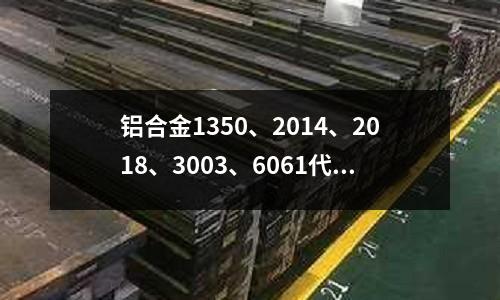 鋁合金1350、2014、2018、3003、6061代號含義(lcr17ni2是什么材質)
