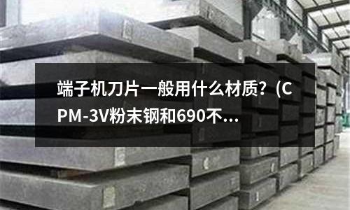 端子機刀片一般用什么材質？(CPM-3V粉末鋼和690不銹鋼對比那個好)