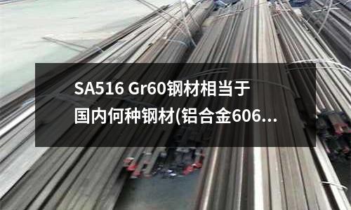 SA516 Gr60鋼材相當(dāng)于國內(nèi)何種鋼材(鋁合金6061的強(qiáng)度怎么樣)
