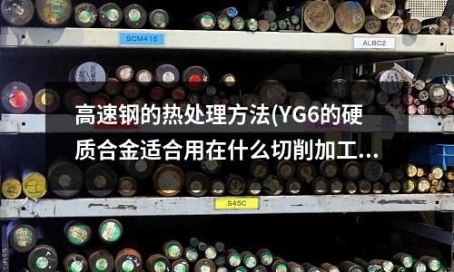高速鋼的熱處理方法(YG6的硬質合金適合用在什么切削加工上)