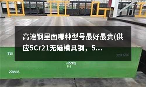 高速鋼里面哪種型號最好最貴(供應5Cr21無磁模具鋼,5Cr21硬度是多少)
