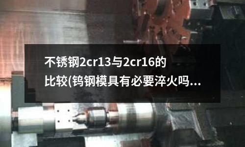 不銹鋼2cr13與2cr16的比較(鎢鋼模具有必要淬火嗎 不銹鋼沖壓模具 鎢鋼 有必要淬火嗎)