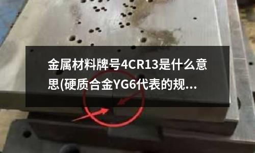 金屬材料牌號4CR13是什么意思(硬質(zhì)合金YG6代表的規(guī)格以及和K20的關(guān)系)