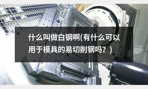 什么叫做白鋼啊(有什么可以用于模具的易切削鋼嗎?)