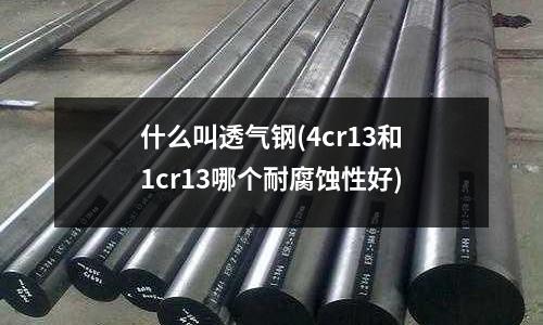 什么叫透氣鋼(4cr13和1cr13哪個耐腐蝕性好)