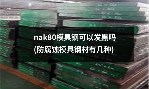 nak80模具鋼可以發(fā)黑嗎(防腐蝕模具鋼材有幾種)