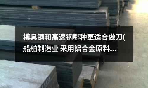模具鋼和高速鋼哪種更適合做刀(船舶制造業 采用鋁合金原料 選擇5083-h32 鋁合金板 可以嗎 有什么特性)
