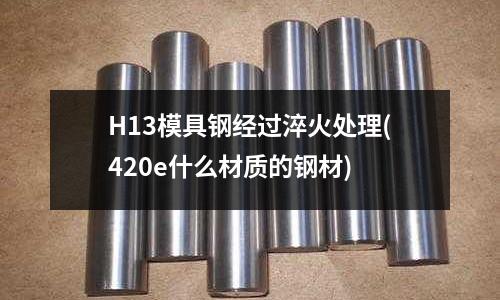 H13模具鋼經過淬火處理(420e什么材質的鋼材)