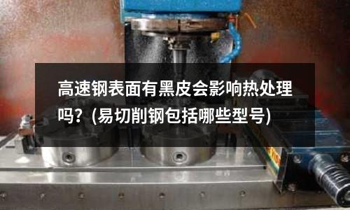 高速鋼表面有黑皮會影響熱處理嗎?(易切削鋼包括哪些型號)