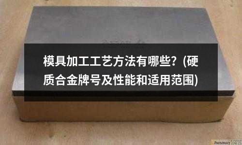 模具加工工藝方法有哪些？(硬質合金牌號及性能和適用范圍)