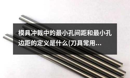 模具沖裁中的最小孔間距和最小孔邊距的定義是什么(刀具常用的鋼材都有哪些？)