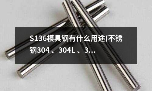 S136模具鋼有什么用途(不銹鋼304 、304L 、316 、316L 、321這些材質的全稱是什么)