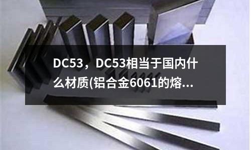 DC53,DC53相當于國內什么材質(鋁合金6061的熔點?)