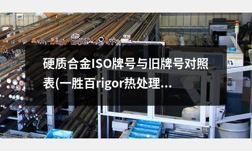 硬質合金ISO牌號與舊牌號對照表(一勝百rigor熱處理硬度多少)