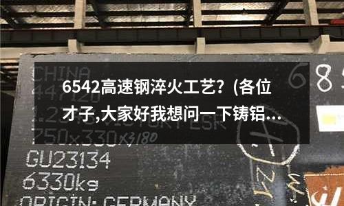 6542高速鋼淬火工藝?(各位才子,大家好我想問一下鑄鋁模具用什么材料做最好,)