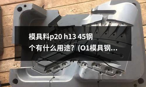 模具料p20 h13 45鋼 個有什么用途？(O1模具鋼的O1模具鋼用途)