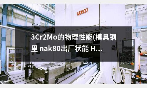 3Cr2Mo的物理性能(模具鋼里 nak80出廠狀能 HB370-400 是什么意思 hb是指什么)
