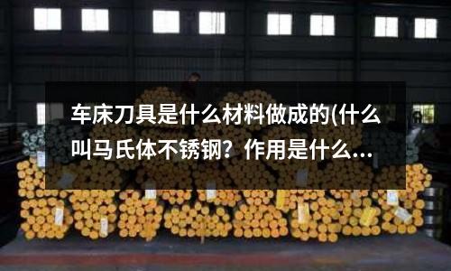車床刀具是什么材料做成的(什么叫馬氏體不銹鋼？作用是什么？)