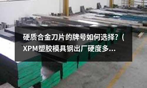 硬質(zhì)合金刀片的牌號(hào)如何選擇？(XPM塑膠模具鋼出廠硬度多少)