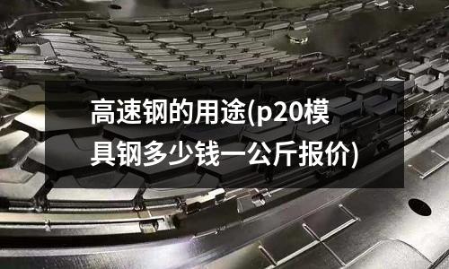 高速鋼的用途(p20模具鋼多少錢一公斤報價)