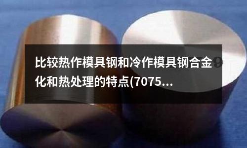 比較熱作模具鋼和冷作模具鋼合金化和熱處理的特點(7075鋁板可以焊接嗎)