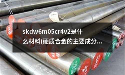 skdw6m05cr4v2是什么材料(硬質(zhì)合金的主要成分有哪些)