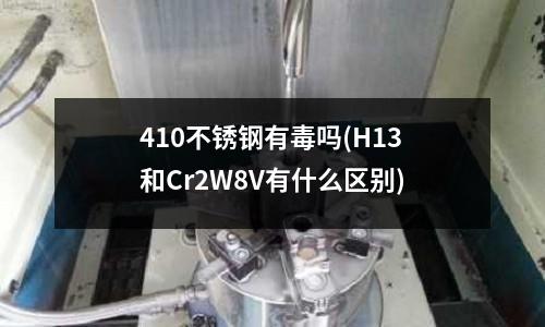 410不銹鋼有毒嗎(H13和Cr2W8V有什么區(qū)別)