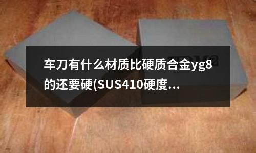 車刀有什么材質比硬質合金yg8的還要硬(SUS410硬度多少)