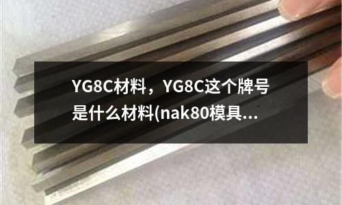 YG8C材料，YG8C這個牌號是什么材料(nak80模具鋼材的蝕花加工性)