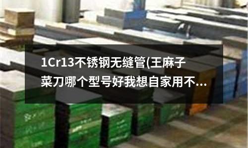1Cr13不銹鋼無縫管(王麻子菜刀哪個型號好我想自家用不要太重的)