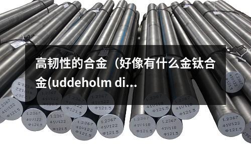 高韌性的合金（好像有什么金鈦合金(uddeholm dievar什么材料)