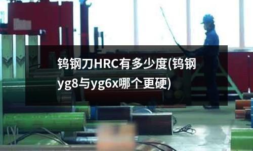 鎢鋼刀HRC有多少度(鎢鋼yg8與yg6x哪個更硬)