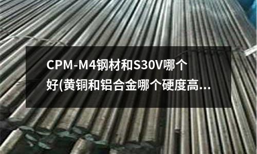 CPM-M4鋼材和S30V哪個(gè)好(黃銅和鋁合金哪個(gè)硬度高)