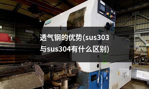 透氣鋼的優勢(sus303與sus304有什么區別)