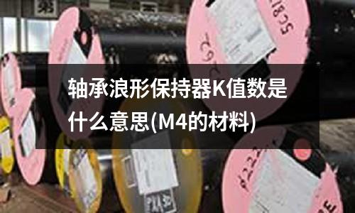 軸承浪形保持器K值數是什么意思(M4的材料)