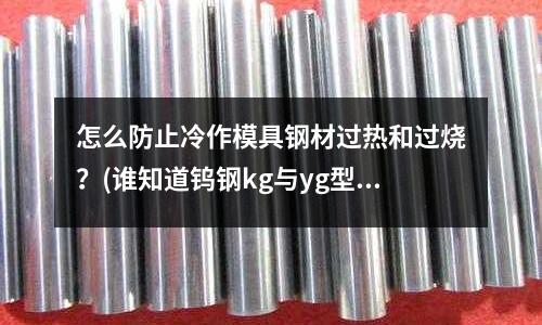 怎么防止冷作模具鋼材過熱和過燒？(誰知道鎢鋼kg與yg型號有什么區別)