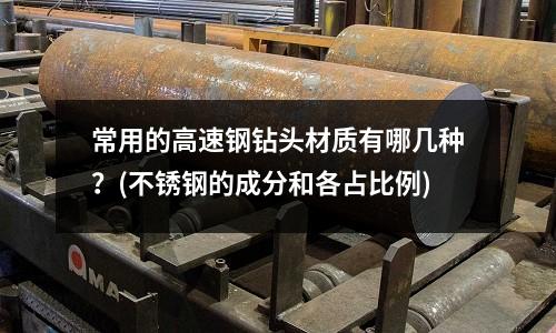 常用的高速鋼鉆頭材質(zhì)有哪幾種？(不銹鋼的成分和各占比例)
