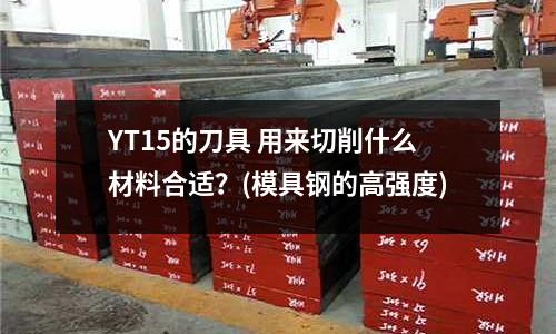 YT15的刀具 用來切削什么材料合適？(模具鋼的高強度)