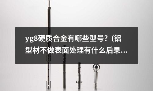 yg8硬質合金有哪些型號？(鋁型材不做表面處理有什么后果？)