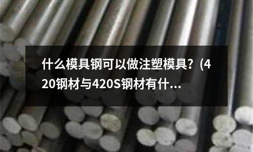 什么模具鋼可以做注塑模具？(420鋼材與420S鋼材有什么區(qū)別)