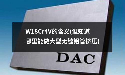 W18Cr4V的含義(誰知道哪里能做大型無縫鋁管擠壓)
