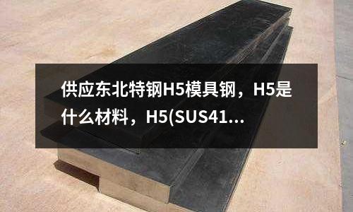 供應(yīng)東北特鋼H5模具鋼，H5是什么材料，H5(SUS410不銹鋼 是否有磁性)