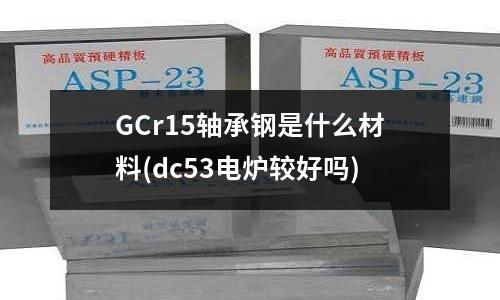 GCr15軸承鋼是什么材料(dc53電爐較好嗎)