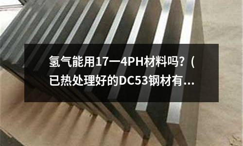 氫氣能用17一4PH材料嗎？(已熱處理好的DC53鋼材有沒(méi)有什么辦法自己在退火)