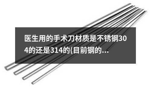 醫(yī)生用的手術(shù)刀材質(zhì)是不銹鋼304的還是314的(目前鋼的強(qiáng)度最高是多少)