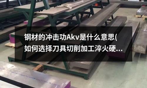 鋼材的沖擊功Akv是什么意思(如何選擇刀具切削加工淬火硬鋼)