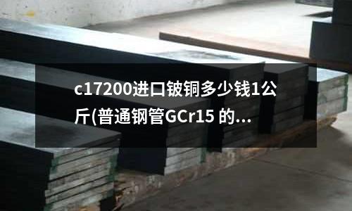 c17200進口鈹銅多少錢1公斤(普通鋼管GCr15 的GCr15是什么意思)