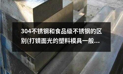 304不銹鋼和食品級不銹鋼的區(qū)別(打鏡面光的塑料模具一般用什么鐵)
