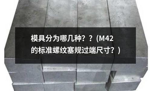 模具分為哪幾種??(M42的標準螺紋塞規過端尺寸?)