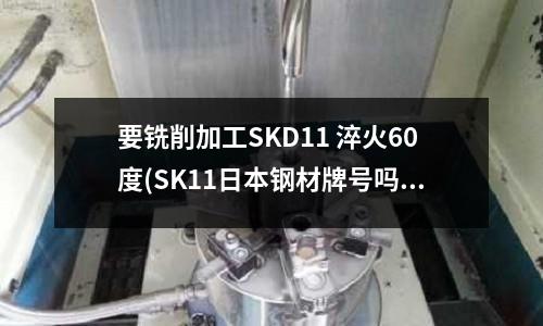 要銑削加工SKD11 淬火60度(SK11日本鋼材牌號嗎對應中國的哪個牌號)